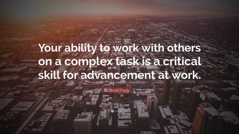 Brian Tracy Quote: “Your ability to work with others on a complex task is a critical skill for advancement at work.”
