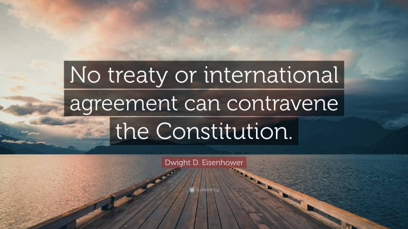 Dwight D. Eisenhower Quote: “No treaty or international agreement can contravene the Constitution.”
