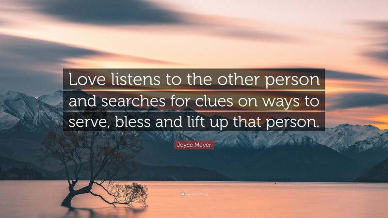 Joyce Meyer Quote: “Love listens to the other person and searches for clues on ways to serve, bless and lift up that person.”