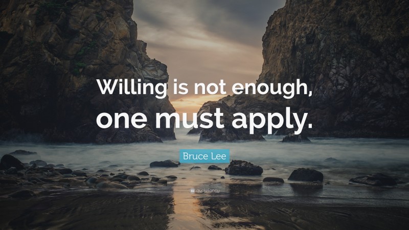 Bruce Lee Quote: “Willing is not enough, one must apply.”