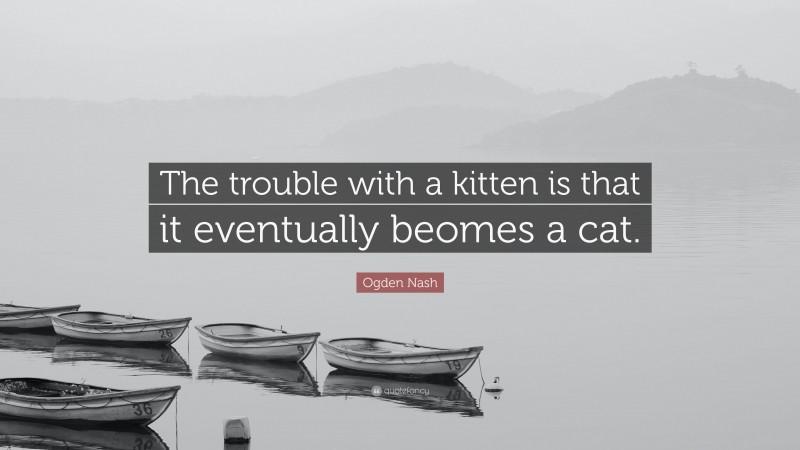 Ogden Nash Quote: “The trouble with a kitten is that it eventually beomes a cat.”