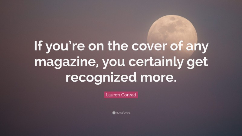 Lauren Conrad Quote: “If you’re on the cover of any magazine, you certainly get recognized more.”