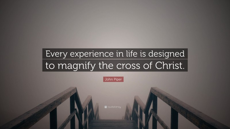 John Piper Quote: “Every experience in life is designed to magnify the cross of Christ.”