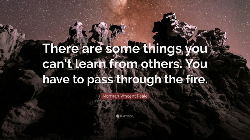 Norman Vincent Peale Quote: “There are some things you can’t learn from others. You have to pass through the fire.”