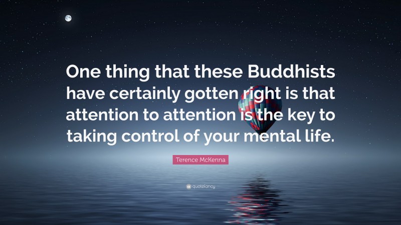 Terence McKenna Quote: “One thing that these Buddhists have certainly gotten right is that attention to attention is the key to taking control of your mental life.”