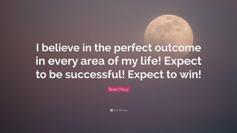 Brian Tracy Quote: “I believe in the perfect outcome in every area of my life! Expect to be successful! Expect to win!”