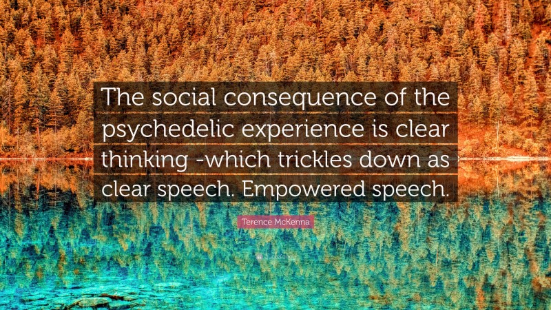 Terence McKenna Quote: “The social consequence of the psychedelic experience is clear thinking -which trickles down as clear speech. Empowered speech.”