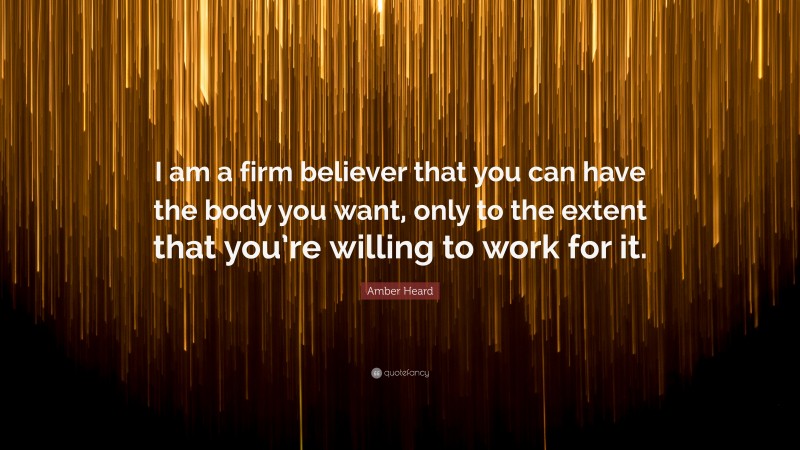 Amber Heard Quote: “I am a firm believer that you can have the body you want, only to the extent that you’re willing to work for it.”