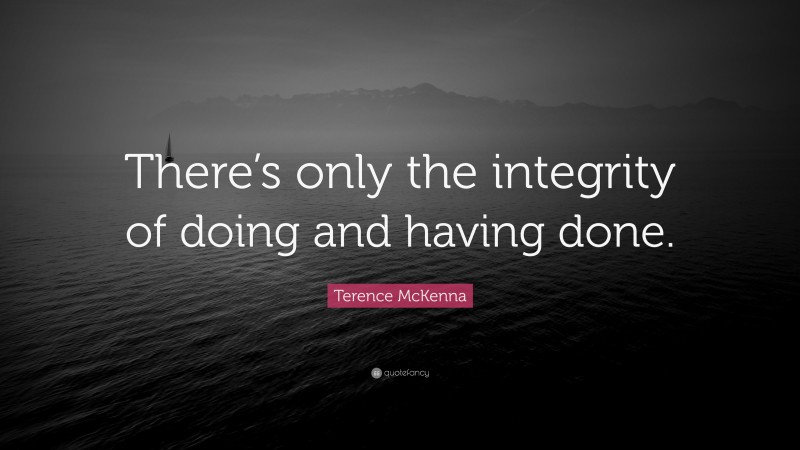 Terence McKenna Quote: “There’s only the integrity of doing and having done.”
