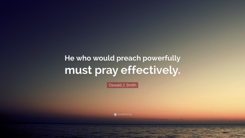 Oswald J. Smith Quote: “He who would preach powerfully must pray effectively.”