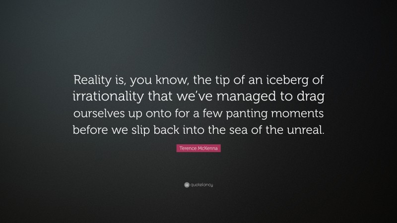Terence McKenna Quote: “Reality is, you know, the tip of an iceberg of irrationality that we’ve managed to drag ourselves up onto for a few panting moments before we slip back into the sea of the unreal.”