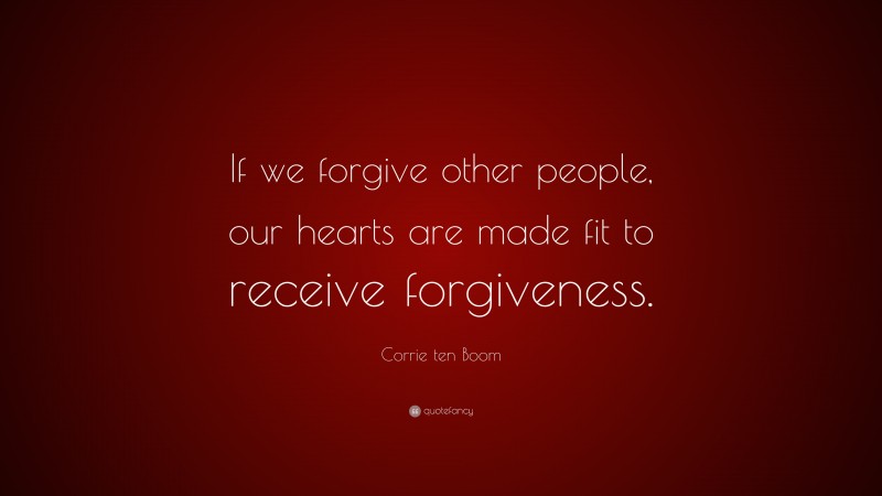 Corrie ten Boom Quote: “If we forgive other people, our hearts are made fit to receive forgiveness.”