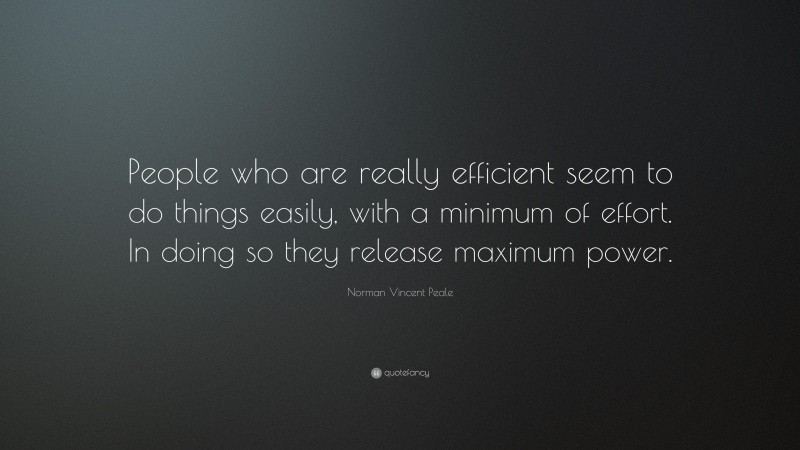 Norman Vincent Peale Quote: “People who are really efficient seem to do things easily, with a minimum of effort. In doing so they release maximum power.”