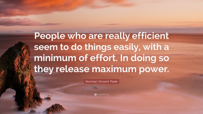 Norman Vincent Peale Quote: “People who are really efficient seem to do things easily, with a minimum of effort. In doing so they release maximum power.”