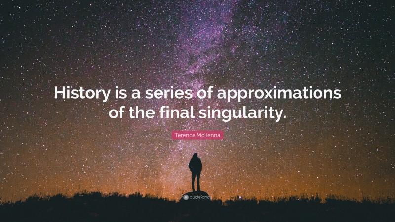 Terence McKenna Quote: “History is a series of approximations of the final singularity.”