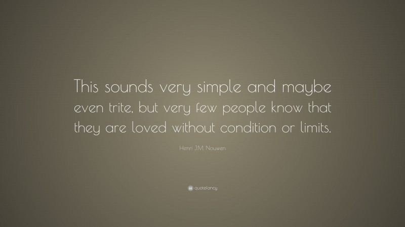 Henri J.M. Nouwen Quote: “This sounds very simple and maybe even trite, but very few people know that they are loved without condition or limits.”