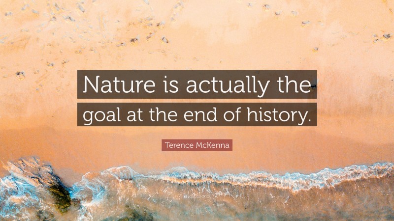 Terence McKenna Quote: “Nature is actually the goal at the end of history.”