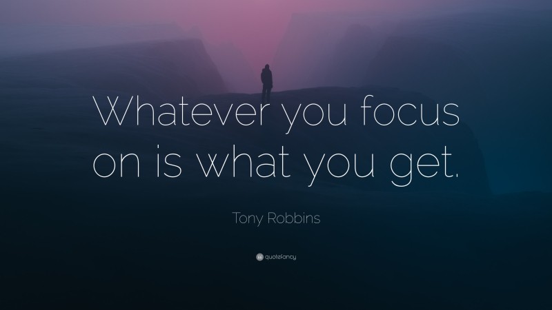 Tony Robbins Quote: “Whatever you focus on is what you get.”
