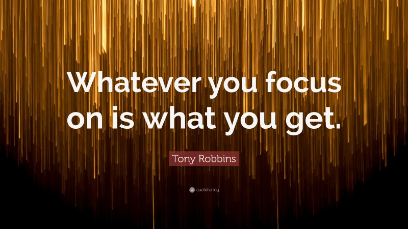 Tony Robbins Quote: “Whatever you focus on is what you get.”