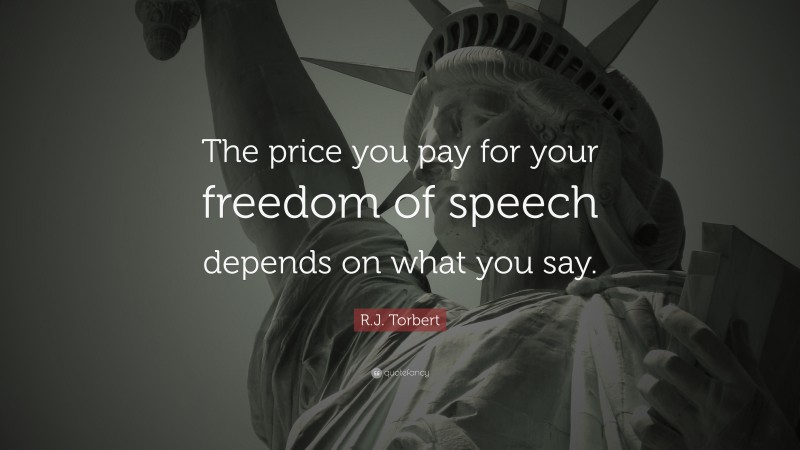 R.J. Torbert Quote: “The price you pay for your freedom of speech depends on what you say.”
