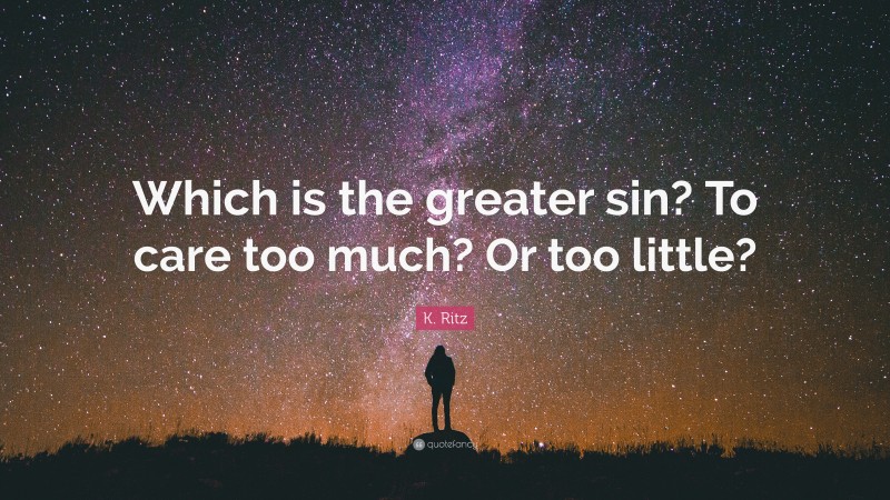 K. Ritz Quote: “Which is the greater sin? To care too much? Or too little?”