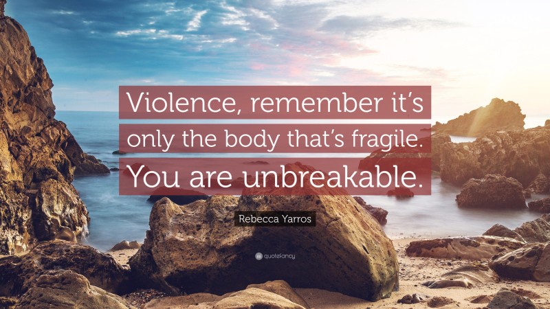 Rebecca Yarros Quote: “Violence, remember it’s only the body that’s fragile. You are unbreakable.”