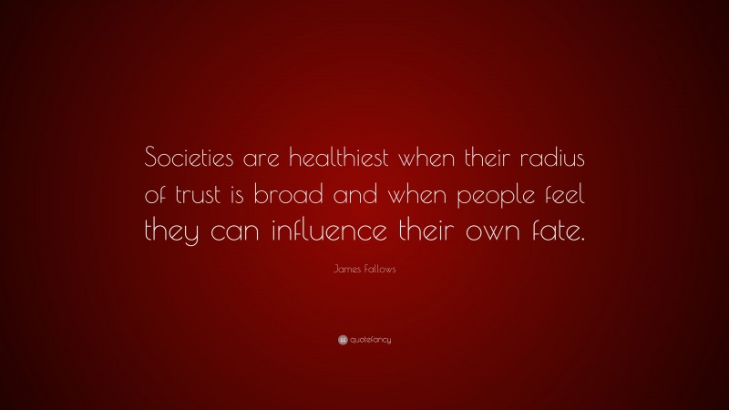 James Fallows Quote: “Societies are healthiest when their radius of trust is broad and when people feel they can influence their own fate.”