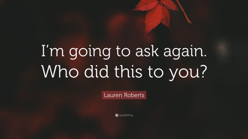 Lauren Roberts Quote: “I’m going to ask again. Who did this to you?”
