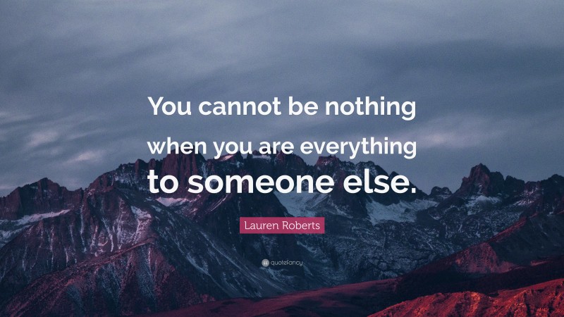 Lauren Roberts Quote: “You cannot be nothing when you are everything to someone else.”