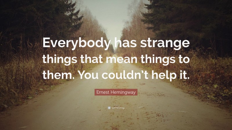 Ernest Hemingway Quote: “Everybody has strange things that mean things to them. You couldn’t help it.”