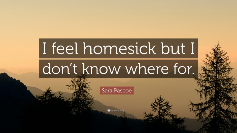 Sara Pascoe Quote: “I feel homesick but I don’t know where for.”