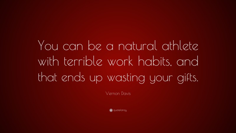 Vernon Davis Quote: “You can be a natural athlete with terrible work habits, and that ends up wasting your gifts.”