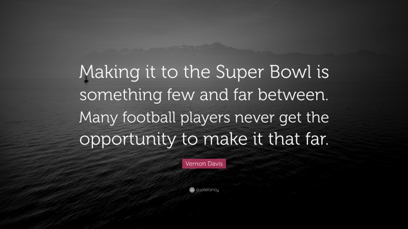 Vernon Davis Quote: “Making it to the Super Bowl is something few and far between. Many football players never get the opportunity to make it that far.”