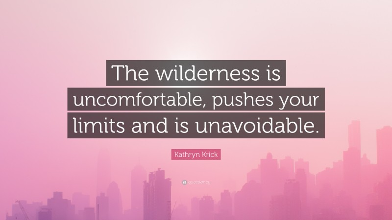 Kathryn Krick Quote: “The wilderness is uncomfortable, pushes your limits and is unavoidable.”