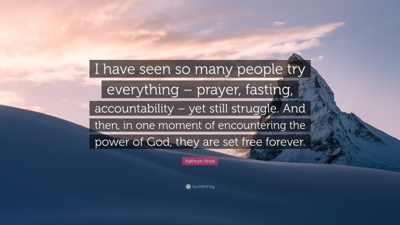 Kathryn Krick Quote: “I have seen so many people try everything – prayer, fasting, accountability – yet still struggle. And then, in one moment of encountering the power of God, they are set free forever.”