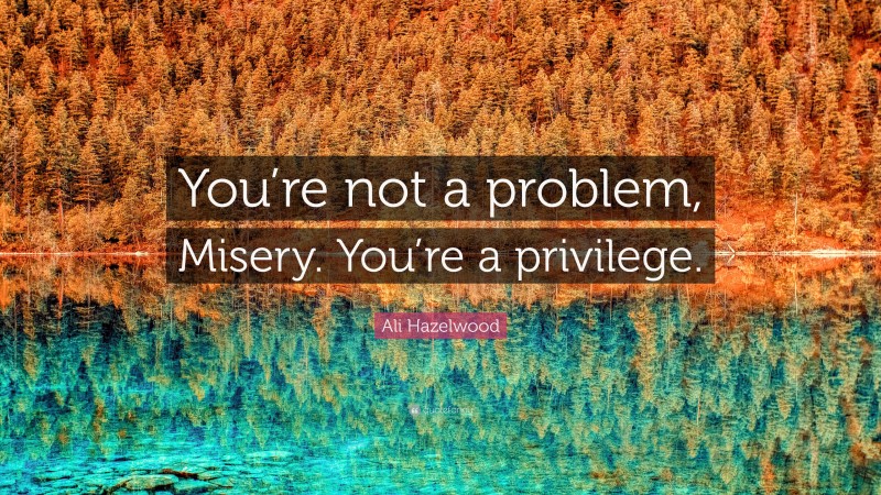 Ali Hazelwood Quote: “You’re not a problem, Misery. You’re a privilege.”
