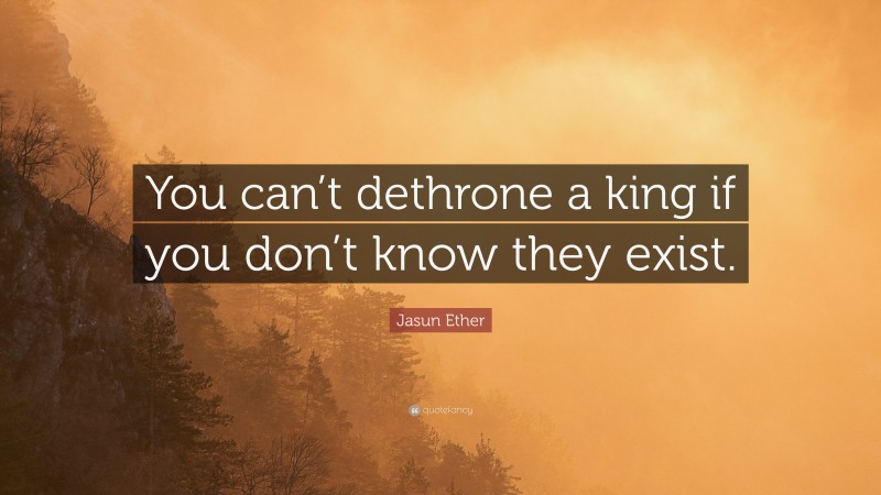 Jasun Ether Quote: “You can’t dethrone a king if you don’t know they exist.”