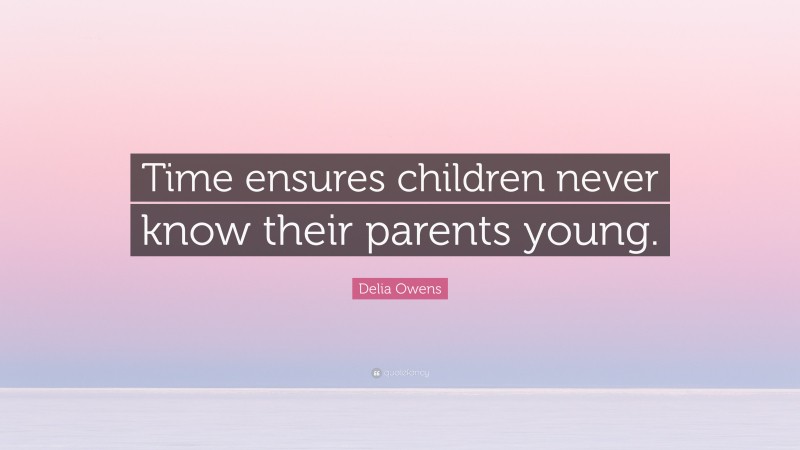 Delia Owens Quote: “Time ensures children never know their parents young.”
