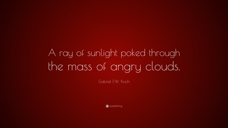 Gabriel F.W. Koch Quote: “A ray of sunlight poked through the mass of angry clouds.”