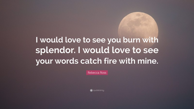 Rebecca Ross Quote: “I would love to see you burn with splendor. I would love to see your words catch fire with mine.”