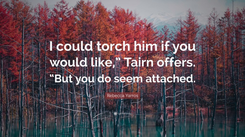 Rebecca Yarros Quote: “I could torch him if you would like,” Tairn offers. “But you do seem attached.”