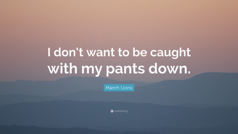 March Lions Quote: “I don’t want to be caught with my pants down.”