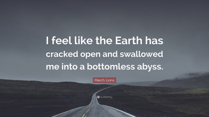 March Lions Quote: “I feel like the Earth has cracked open and swallowed me into a bottomless abyss.”