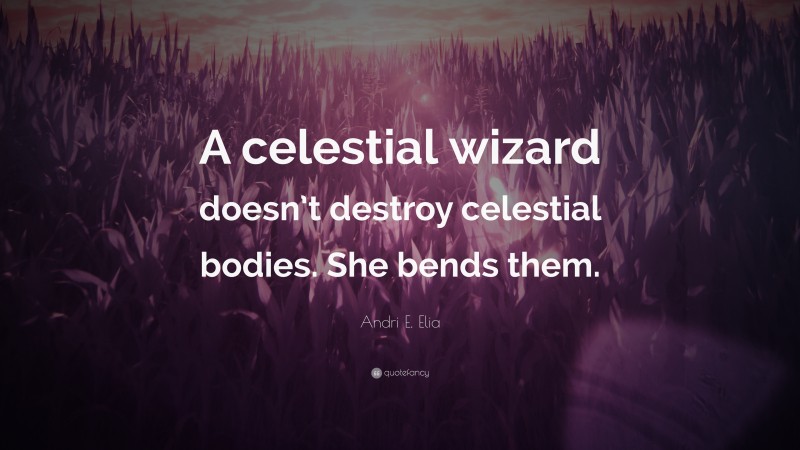 Andri E. Elia Quote: “A celestial wizard doesn’t destroy celestial bodies. She bends them.”