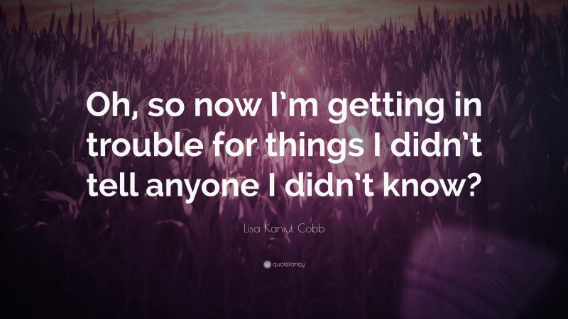 Lisa Kaniut Cobb Quote: “Oh, so now I’m getting in trouble for things I didn’t tell anyone I didn’t know?”