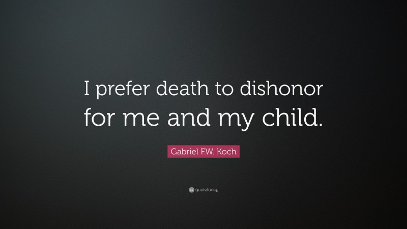 Gabriel F.W. Koch Quote: “I prefer death to dishonor for me and my child.”