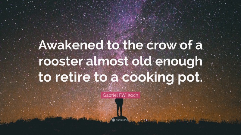Gabriel F.W. Koch Quote: “Awakened to the crow of a rooster almost old enough to retire to a cooking pot.”