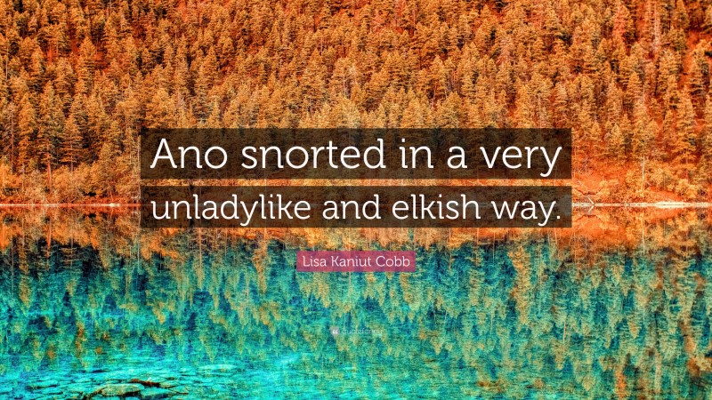 Lisa Kaniut Cobb Quote: “Ano snorted in a very unladylike and elkish way.”