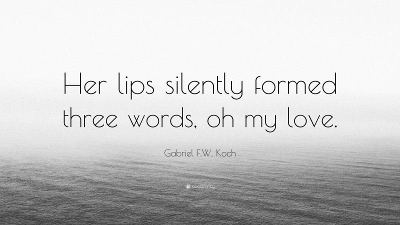 Gabriel F.W. Koch Quote: “Her lips silently formed three words, oh my love.”
