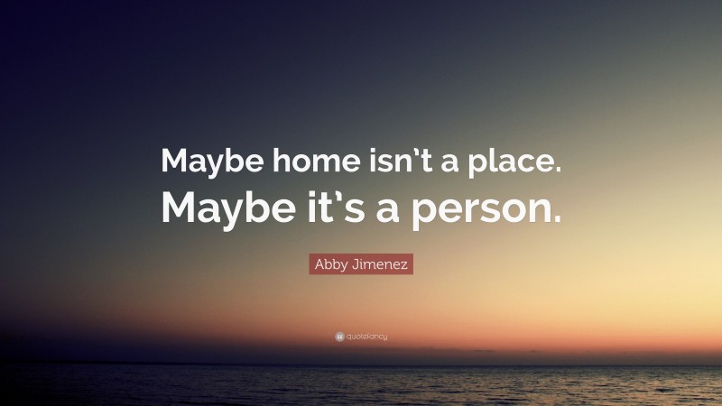 Abby Jimenez Quote: “Maybe home isn’t a place. Maybe it’s a person.”